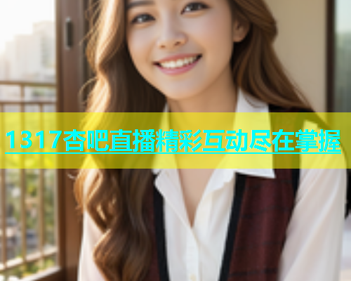 1317杏吧直播精彩互动尽在掌握
