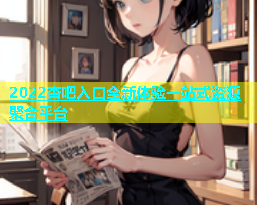 2022杏吧入口全新体验一站式资源聚合平台