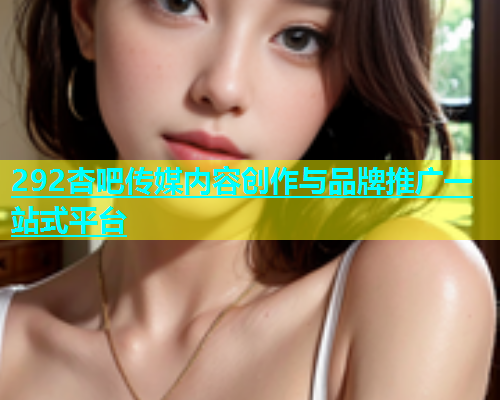 292杏吧传媒内容创作与品牌推广一站式平台