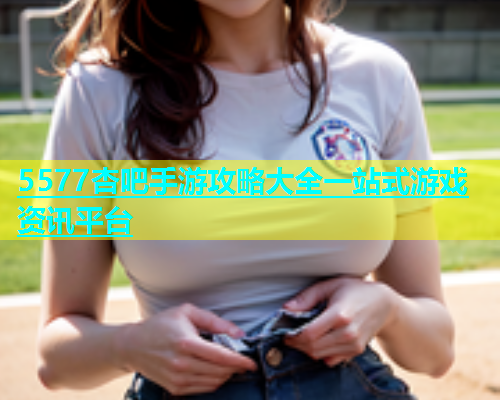 5577杏吧手游攻略大全一站式游戏资讯平台