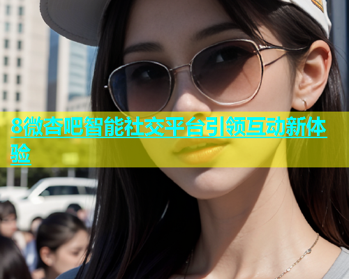 8微杏吧智能社交平台引领互动新体验
