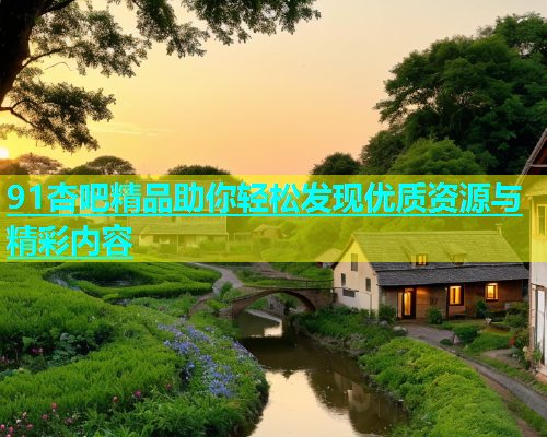 91杏吧精品助你轻松发现优质资源与精彩内容