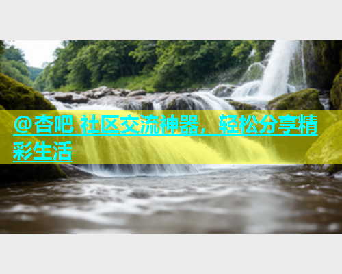 @杏吧 社区交流神器，轻松分享精彩生活