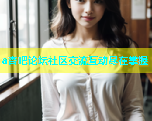 a杏吧论坛社区交流互动尽在掌握