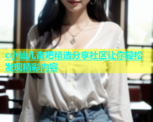c小仙儿杏吧精选分享社区让你轻松发现精彩内容