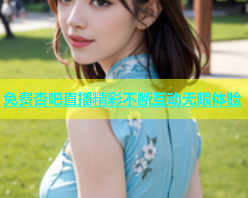免费杏吧直播精彩不断互动无限体验
