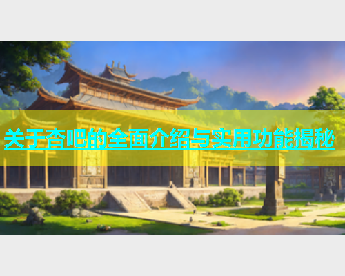 关于杏吧的全面介绍与实用功能揭秘