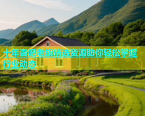 十年杏吧老旗精选资源助你轻松掌握行业动态