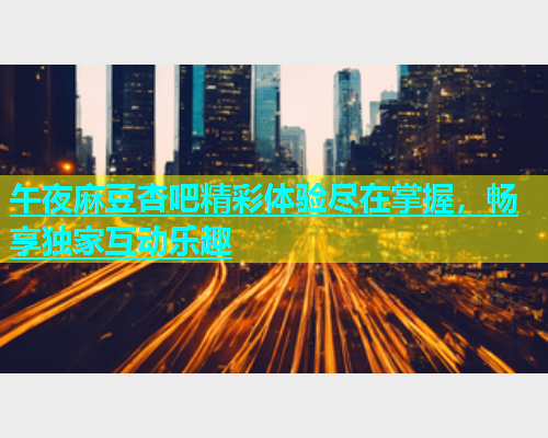 午夜麻豆杏吧精彩体验尽在掌握，畅享独家互动乐趣