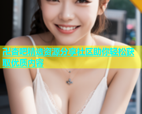 卍杏吧精选资源分享社区助你轻松获取优质内容