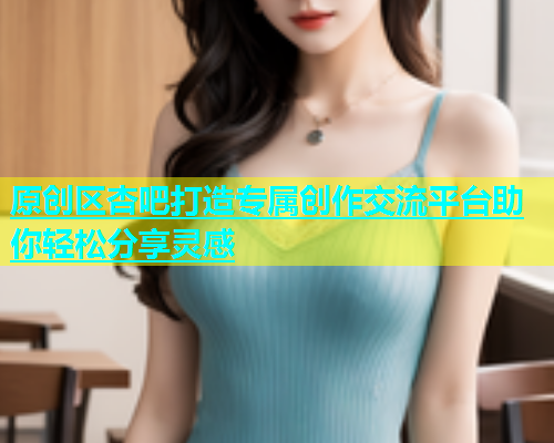 原创区杏吧打造专属创作交流平台助你轻松分享灵感