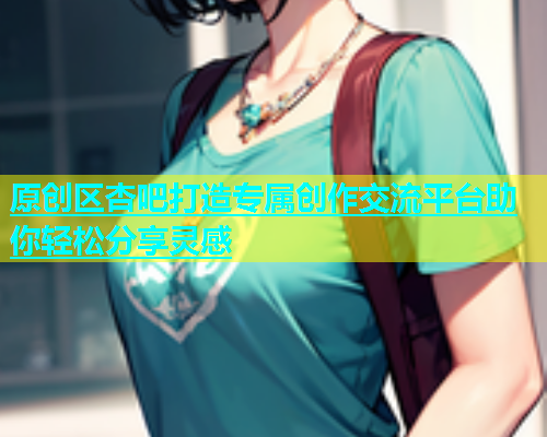 原创区杏吧打造专属创作交流平台助你轻松分享灵感