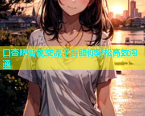 口杏吧智能交流平台助你轻松高效沟通