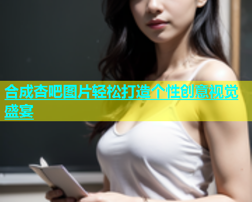 合成杏吧图片轻松打造个性创意视觉盛宴