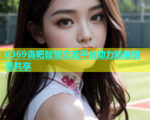 0369杏吧智慧交流平台助力精准信息共享