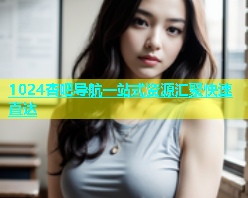 1024杏吧导航一站式资源汇聚快速直达
