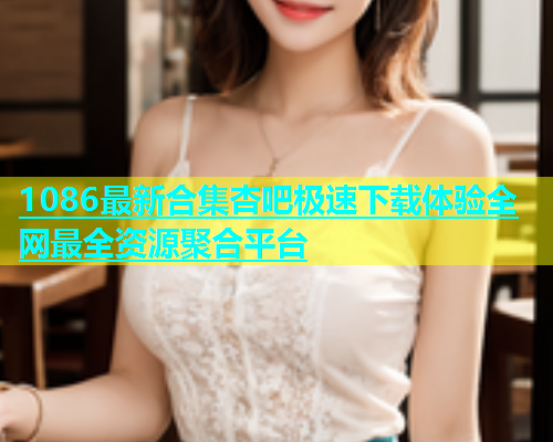 1086最新合集杏吧极速下载体验全网最全资源聚合平台