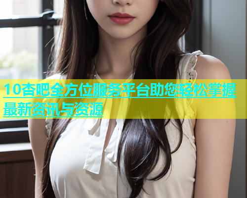 10杏吧全方位服务平台助您轻松掌握最新资讯与资源