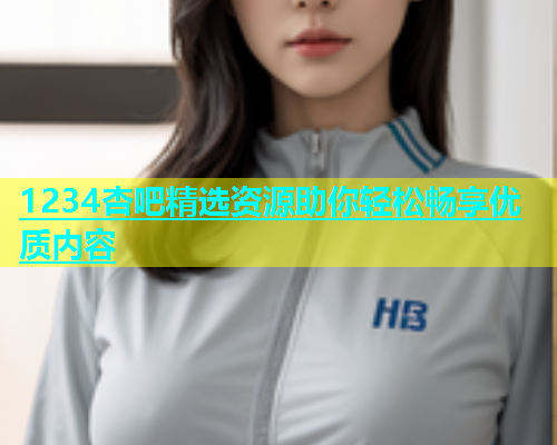 1234杏吧精选资源助你轻松畅享优质内容