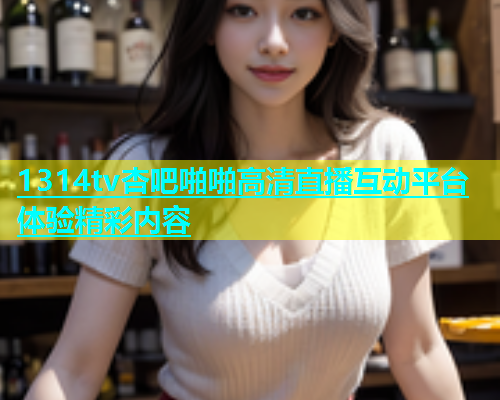 1314tv杏吧啪啪高清直播互动平台体验精彩内容