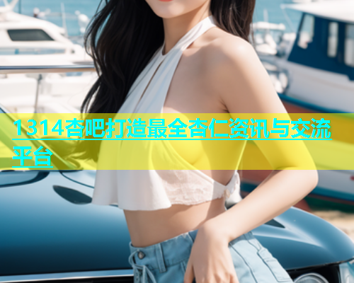 1314杏吧打造最全杏仁资讯与交流平台