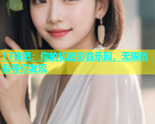 17杏吧：你的私密影音乐园，无限精彩等你发现