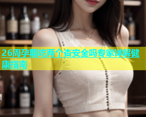 26周孕期吃两个杏安全吗专家详解健康指南