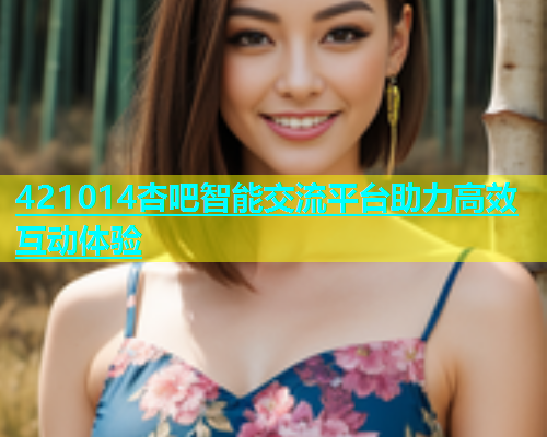 421014杏吧智能交流平台助力高效互动体验
