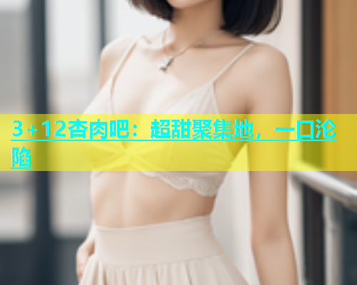 3+12杏肉吧：超甜聚集地，一口沦陷