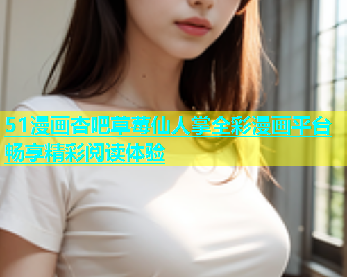 51漫画杏吧草莓仙人掌全彩漫画平台畅享精彩阅读体验