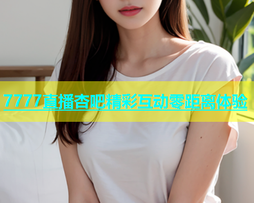 7777直播杏吧精彩互动零距离体验