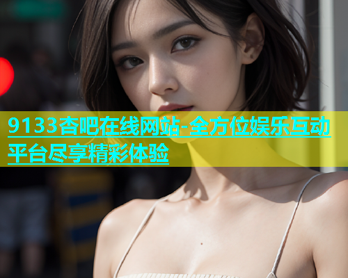 9133杏吧在线网站-全方位娱乐互动平台尽享精彩体验