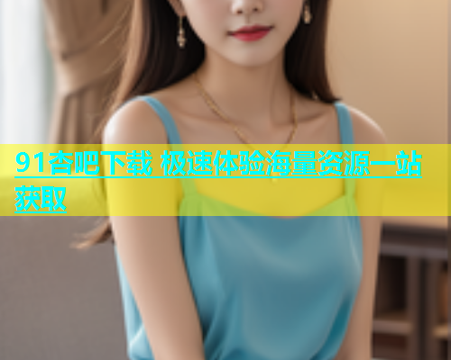 91杏吧下载 极速体验海量资源一站获取