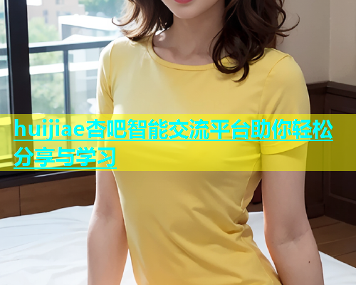 huijiae杏吧智能交流平台助你轻松分享与学习