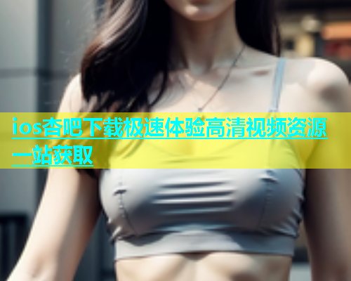 ios杏吧下载极速体验高清视频资源一站获取