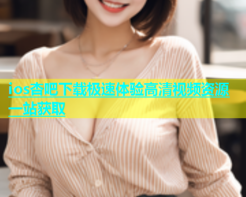 ios杏吧下载极速体验高清视频资源一站获取