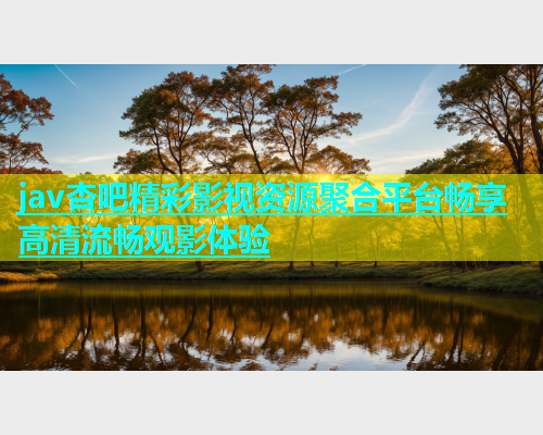 jav杏吧精彩影视资源聚合平台畅享高清流畅观影体验