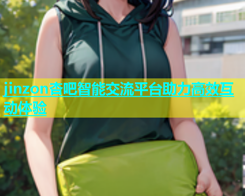 jinzon杏吧智能交流平台助力高效互动体验