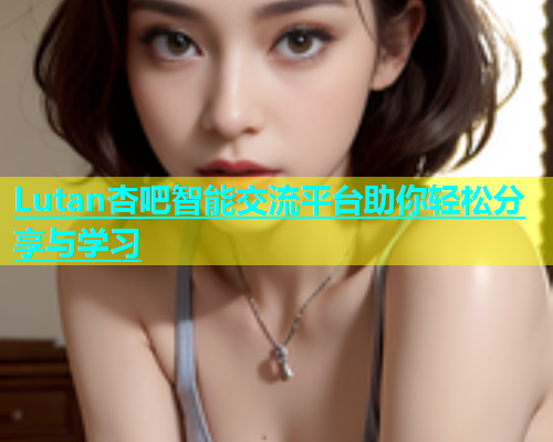 Lutan杏吧智能交流平台助你轻松分享与学习