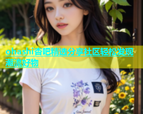 ohashi杏吧精选分享社区轻松发现潮流好物