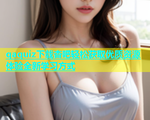 qaquiz下载杏吧轻松获取优质资源体验全新学习方式