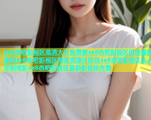 se8杏吧影视区高清大片免费看se8杏吧影视区极速播放体验se8杏吧影视区海量资源任你选se8杏吧影视区私人定制观影se8杏吧影视区最新影视抢先看