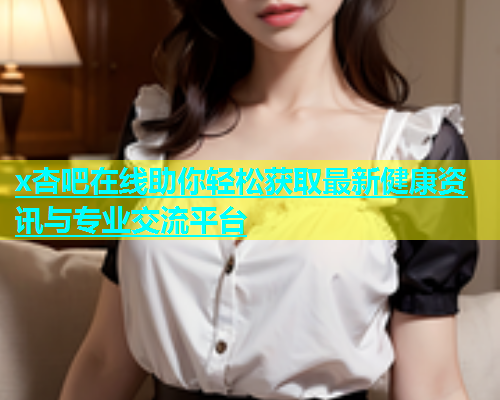 x杏吧在线助你轻松获取最新健康资讯与专业交流平台