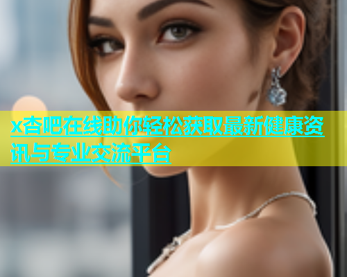 x杏吧在线助你轻松获取最新健康资讯与专业交流平台