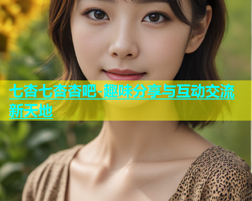 七杏七杏杏吧-趣味分享与互动交流新天地