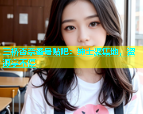 三桥杏奈番号贴吧：绅士聚集地，资源享不停