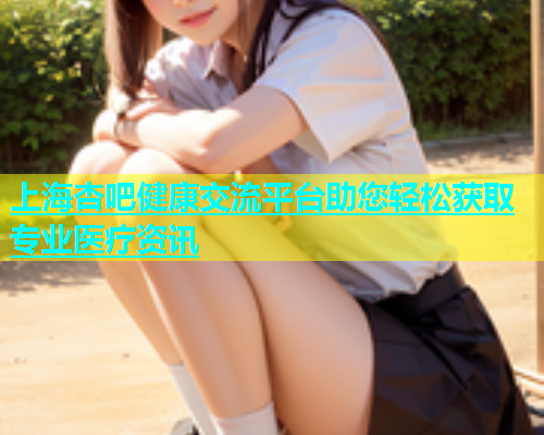 上海杏吧健康交流平台助您轻松获取专业医疗资讯