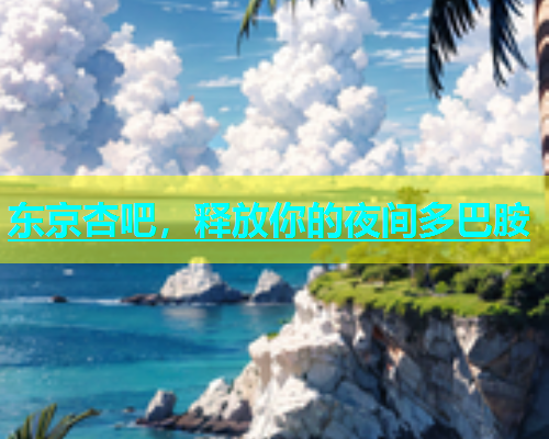 东京杏吧，释放你的夜间多巴胺