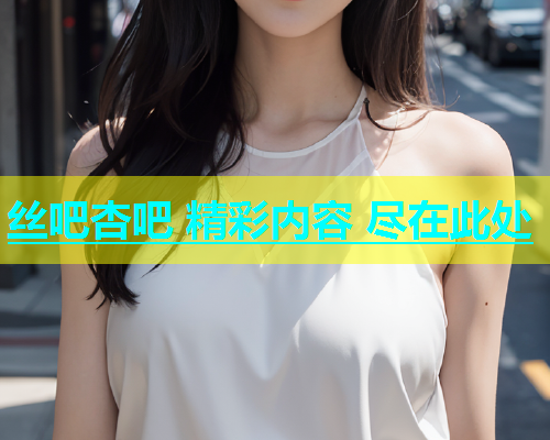 丝吧杏吧 精彩内容 尽在此处