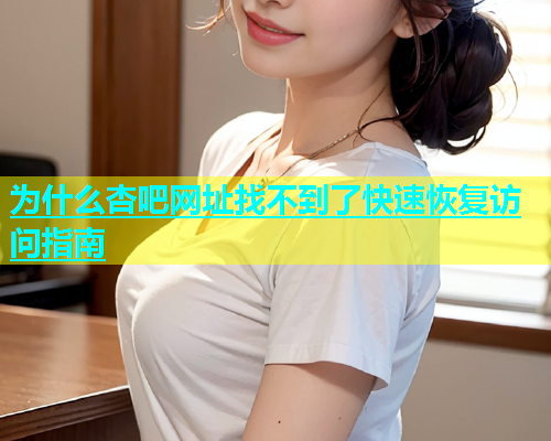 为什么杏吧网址找不到了快速恢复访问指南